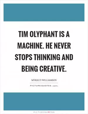 Tim Olyphant is a machine. He never stops thinking and being creative Picture Quote #1