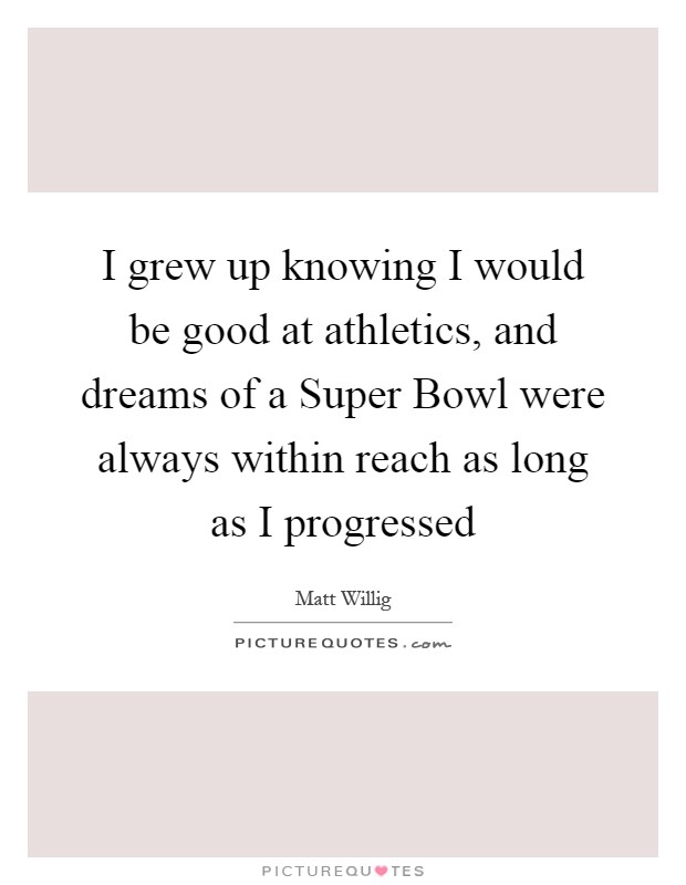 I grew up knowing I would be good at athletics, and dreams of a Super Bowl were always within reach as long as I progressed Picture Quote #1