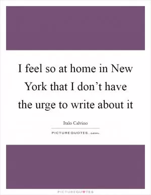 I feel so at home in New York that I don’t have the urge to write about it Picture Quote #1