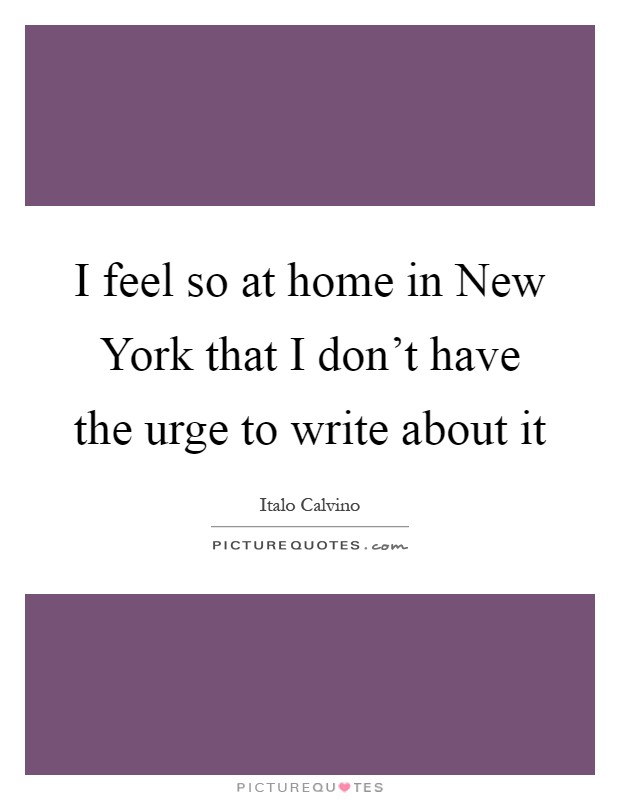 I feel so at home in New York that I don't have the urge to write about it Picture Quote #1