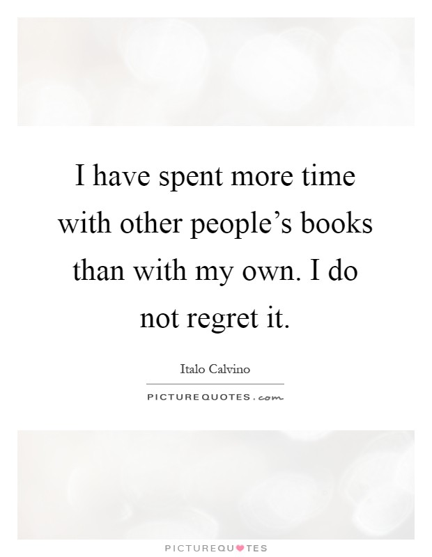 I have spent more time with other people's books than with my own. I do not regret it Picture Quote #1