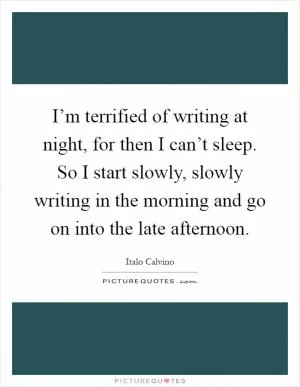 I’m terrified of writing at night, for then I can’t sleep. So I start slowly, slowly writing in the morning and go on into the late afternoon Picture Quote #1