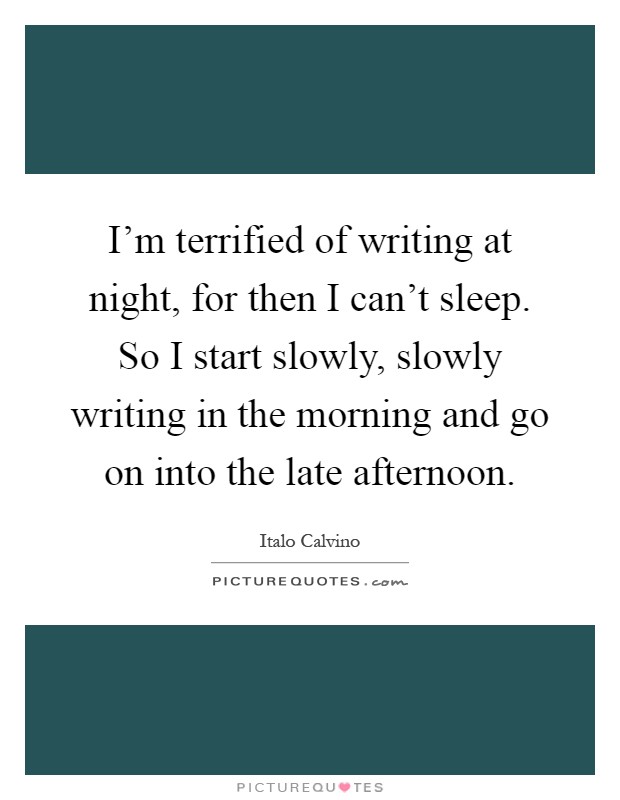 I'm terrified of writing at night, for then I can't sleep. So I start slowly, slowly writing in the morning and go on into the late afternoon Picture Quote #1