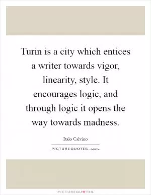 Turin is a city which entices a writer towards vigor, linearity, style. It encourages logic, and through logic it opens the way towards madness Picture Quote #1