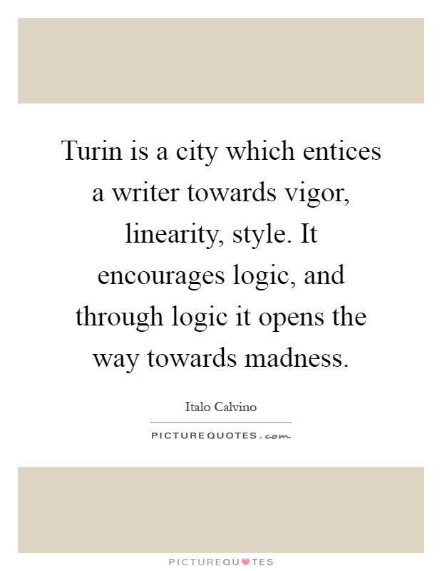Turin is a city which entices a writer towards vigor, linearity, style. It encourages logic, and through logic it opens the way towards madness Picture Quote #1