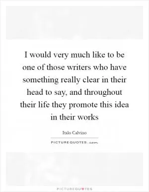 I would very much like to be one of those writers who have something really clear in their head to say, and throughout their life they promote this idea in their works Picture Quote #1