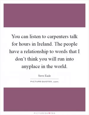 You can listen to carpenters talk for hours in Ireland. The people have a relationship to words that I don’t think you will run into anyplace in the world Picture Quote #1