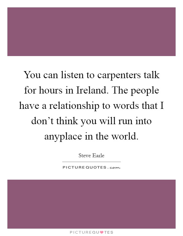 You can listen to carpenters talk for hours in Ireland. The people have a relationship to words that I don't think you will run into anyplace in the world Picture Quote #1