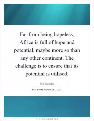 Far from being hopeless, Africa is full of hope and potential, maybe more so than any other continent. The challenge is to ensure that its potential is utilised Picture Quote #1