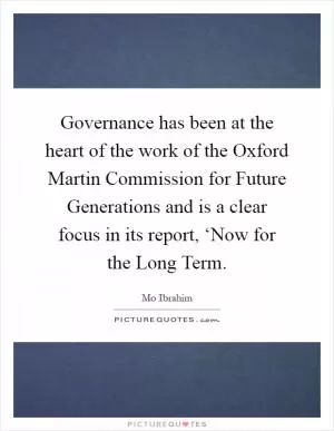 Governance has been at the heart of the work of the Oxford Martin Commission for Future Generations and is a clear focus in its report, ‘Now for the Long Term Picture Quote #1
