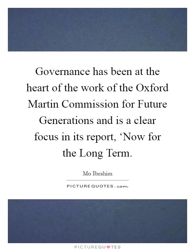 Governance has been at the heart of the work of the Oxford Martin Commission for Future Generations and is a clear focus in its report, ‘Now for the Long Term Picture Quote #1