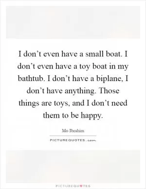 I don’t even have a small boat. I don’t even have a toy boat in my bathtub. I don’t have a biplane, I don’t have anything. Those things are toys, and I don’t need them to be happy Picture Quote #1