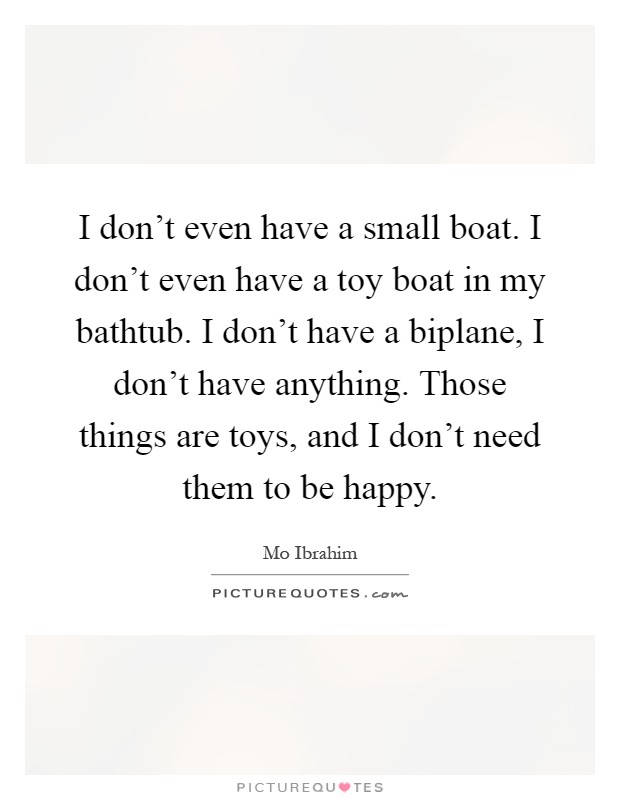 I don't even have a small boat. I don't even have a toy boat in my bathtub. I don't have a biplane, I don't have anything. Those things are toys, and I don't need them to be happy Picture Quote #1