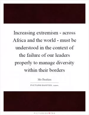 Increasing extremism - across Africa and the world - must be understood in the context of the failure of our leaders properly to manage diversity within their borders Picture Quote #1