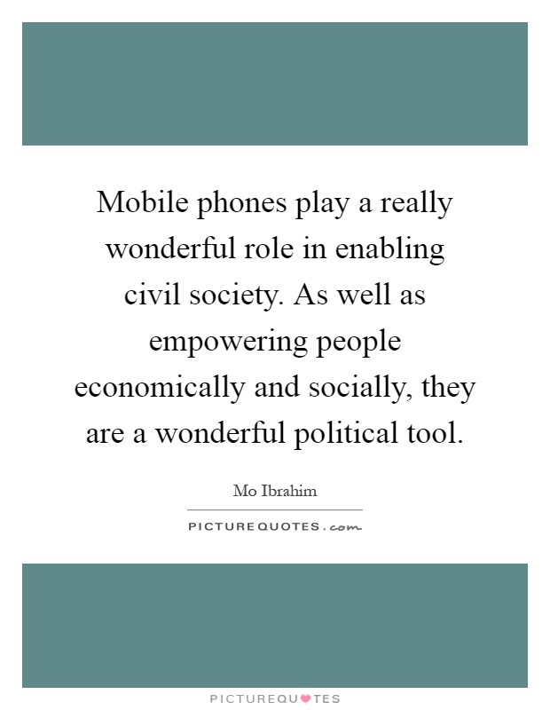 Mobile phones play a really wonderful role in enabling civil society. As well as empowering people economically and socially, they are a wonderful political tool Picture Quote #1