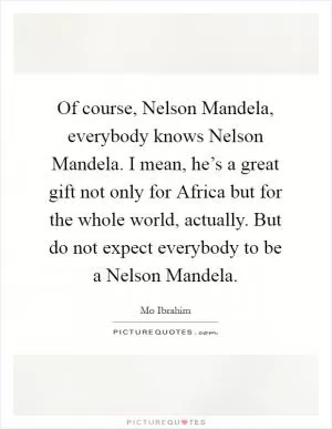 Of course, Nelson Mandela, everybody knows Nelson Mandela. I mean, he’s a great gift not only for Africa but for the whole world, actually. But do not expect everybody to be a Nelson Mandela Picture Quote #1