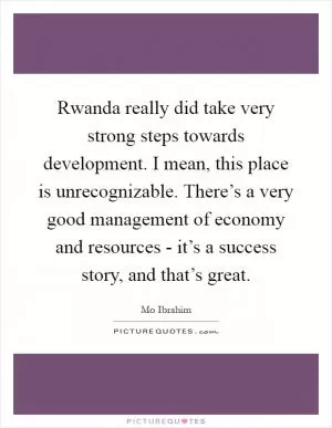 Rwanda really did take very strong steps towards development. I mean, this place is unrecognizable. There’s a very good management of economy and resources - it’s a success story, and that’s great Picture Quote #1