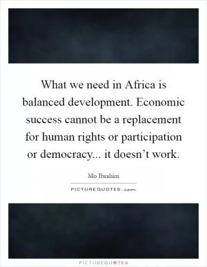 What we need in Africa is balanced development. Economic success cannot be a replacement for human rights or participation or democracy... it doesn’t work Picture Quote #1