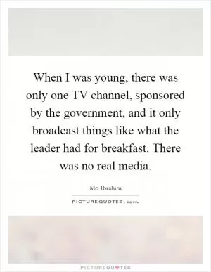 When I was young, there was only one TV channel, sponsored by the government, and it only broadcast things like what the leader had for breakfast. There was no real media Picture Quote #1