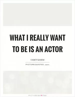 What I really want to be is an actor Picture Quote #1