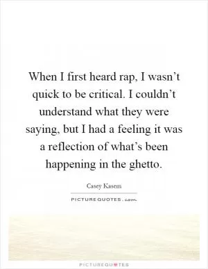 When I first heard rap, I wasn’t quick to be critical. I couldn’t understand what they were saying, but I had a feeling it was a reflection of what’s been happening in the ghetto Picture Quote #1