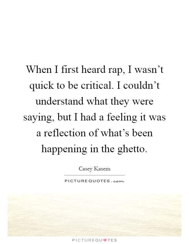 When I first heard rap, I wasn't quick to be critical. I couldn't understand what they were saying, but I had a feeling it was a reflection of what's been happening in the ghetto Picture Quote #1