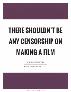 There shouldn’t be any censorship on making a film Picture Quote #1
