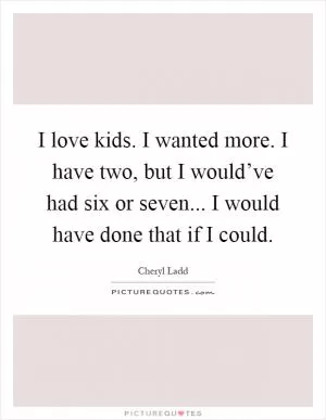 I love kids. I wanted more. I have two, but I would’ve had six or seven... I would have done that if I could Picture Quote #1