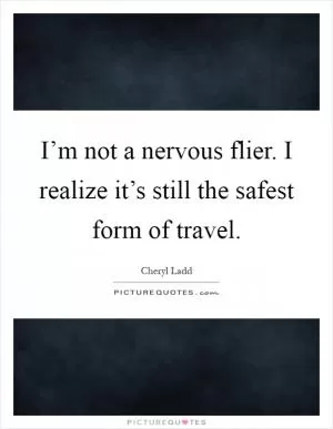 I’m not a nervous flier. I realize it’s still the safest form of travel Picture Quote #1