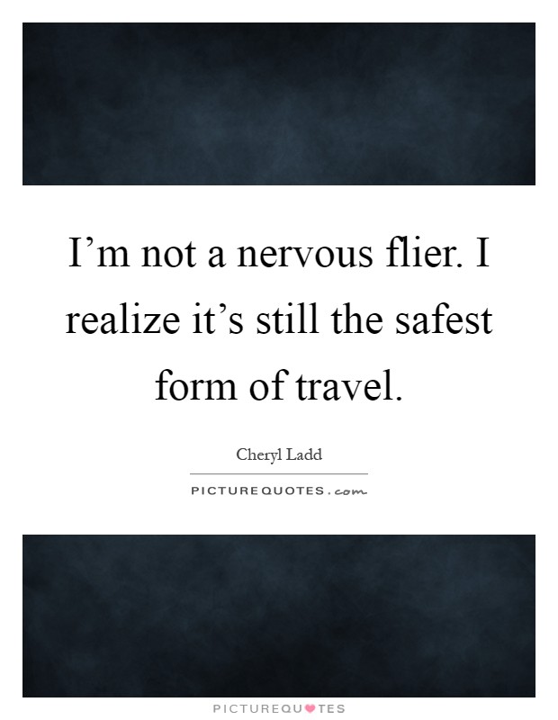 I'm not a nervous flier. I realize it's still the safest form of travel Picture Quote #1