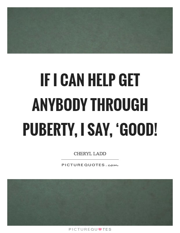 If I can help get anybody through puberty, I say, ‘Good! Picture Quote #1