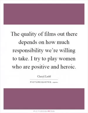The quality of films out there depends on how much responsibility we’re willing to take. I try to play women who are positive and heroic Picture Quote #1