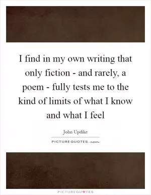 I find in my own writing that only fiction - and rarely, a poem - fully tests me to the kind of limits of what I know and what I feel Picture Quote #1