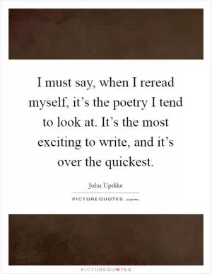 I must say, when I reread myself, it’s the poetry I tend to look at. It’s the most exciting to write, and it’s over the quickest Picture Quote #1