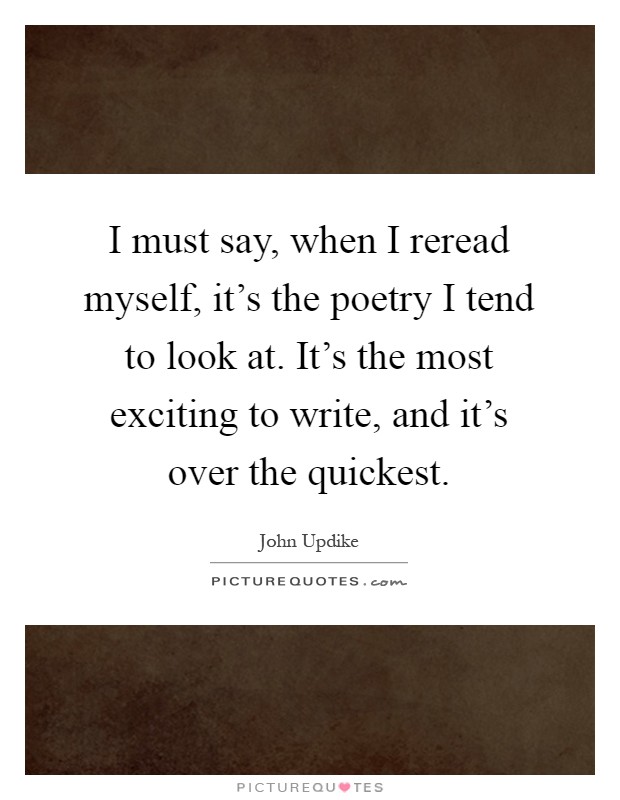 I must say, when I reread myself, it's the poetry I tend to look at. It's the most exciting to write, and it's over the quickest Picture Quote #1