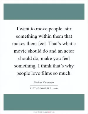 I want to move people, stir something within them that makes them feel. That’s what a movie should do and an actor should do, make you feel something. I think that’s why people love films so much Picture Quote #1