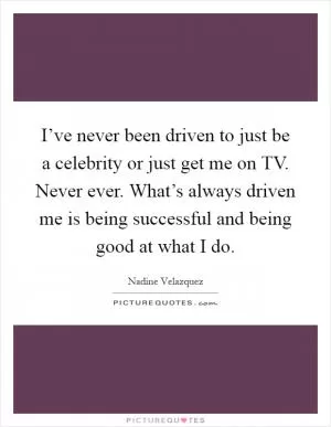 I’ve never been driven to just be a celebrity or just get me on TV. Never ever. What’s always driven me is being successful and being good at what I do Picture Quote #1