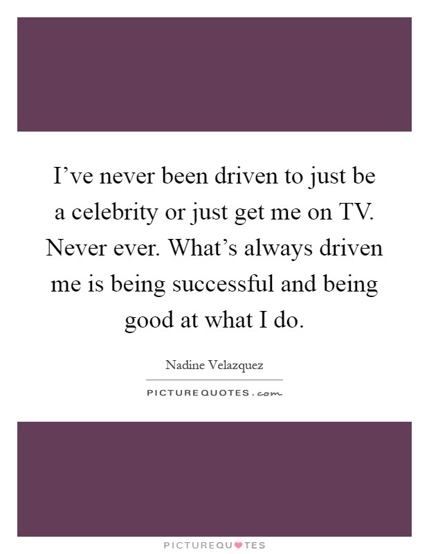 I've never been driven to just be a celebrity or just get me on TV. Never ever. What's always driven me is being successful and being good at what I do Picture Quote #1