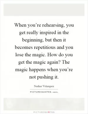 When you’re rehearsing, you get really inspired in the beginning, but then it becomes repetitious and you lose the magic. How do you get the magic again? The magic happens when you’re not pushing it Picture Quote #1
