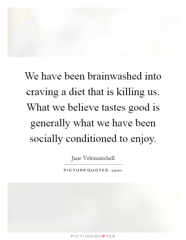We have been brainwashed into craving a diet that is killing us. What we believe tastes good is generally what we have been socially conditioned to enjoy Picture Quote #1