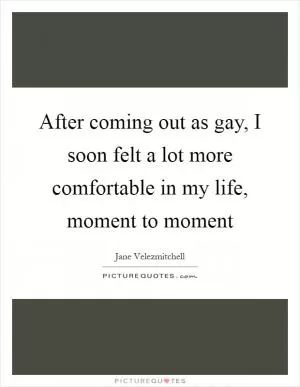 After coming out as gay, I soon felt a lot more comfortable in my life, moment to moment Picture Quote #1