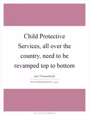Child Protective Services, all over the country, need to be revamped top to bottom Picture Quote #1
