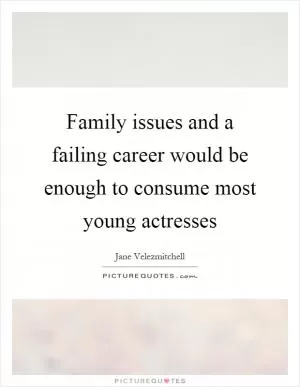 Family issues and a failing career would be enough to consume most young actresses Picture Quote #1