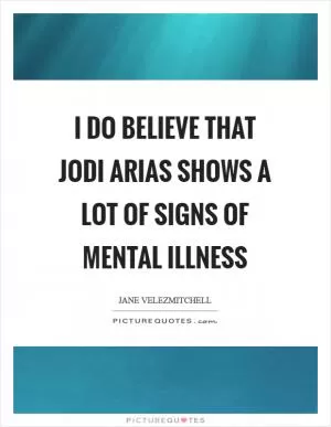 I do believe that Jodi Arias shows a lot of signs of mental illness Picture Quote #1