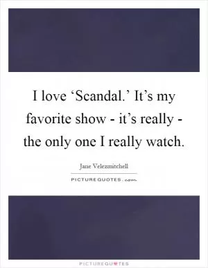I love ‘Scandal.’ It’s my favorite show - it’s really - the only one I really watch Picture Quote #1