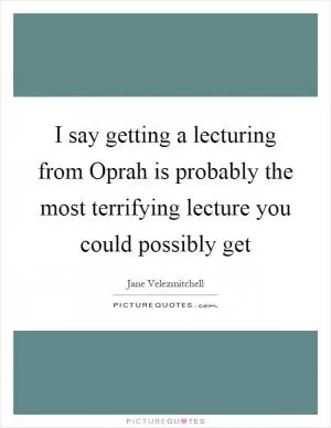 I say getting a lecturing from Oprah is probably the most terrifying lecture you could possibly get Picture Quote #1
