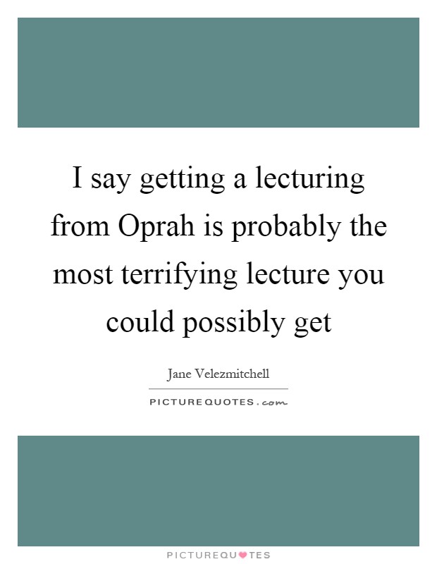 I say getting a lecturing from Oprah is probably the most terrifying lecture you could possibly get Picture Quote #1