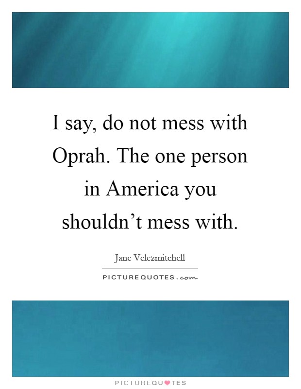 I say, do not mess with Oprah. The one person in America you shouldn't mess with Picture Quote #1
