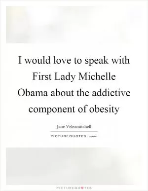 I would love to speak with First Lady Michelle Obama about the addictive component of obesity Picture Quote #1