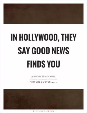 In Hollywood, they say good news finds you Picture Quote #1